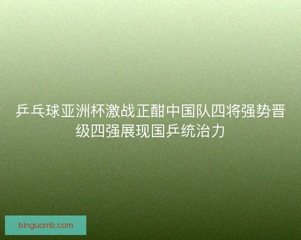 乒乓球亚洲杯激战正酣中国队四将强势晋级四强展现国乒统治力 乒乓球亚洲杯激战正酣中国队四将强势晋级四强展现国乒统治力