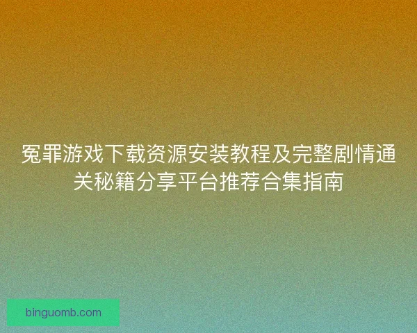冤罪游戏下载资源安装教程及完整剧情通关秘籍分享平台推荐合集指南