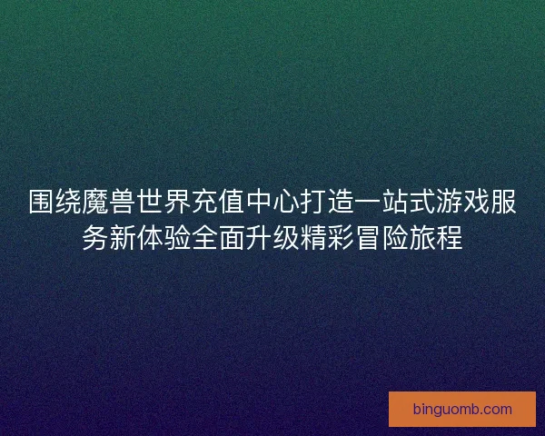 围绕魔兽世界充值中心打造一站式游戏服务新体验全面升级精彩冒险旅程 围绕魔兽世界充值中心打造一站式游戏服务新体验全面升级精彩冒险旅程