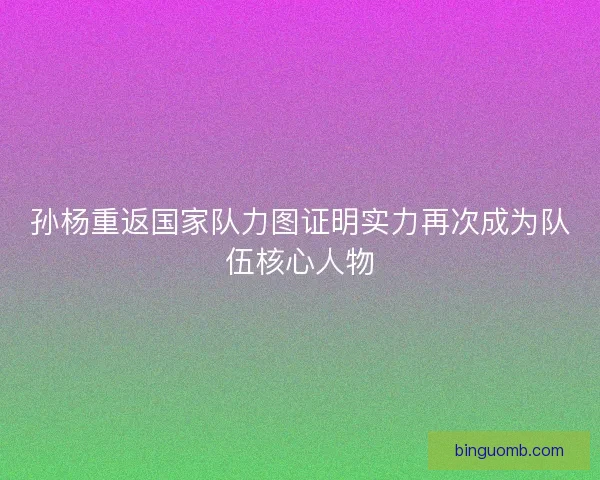 孙杨重返国家队力图证明实力再次成为队伍核心人物 孙杨重返国家队力图证明实力再次成为队伍核心人物