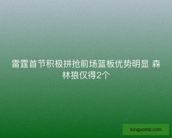 雷霆首节积极拼抢前场篮板优势明显 森林狼仅得2个 雷霆首节积极拼抢前场篮板优势明显 森林狼仅得2个