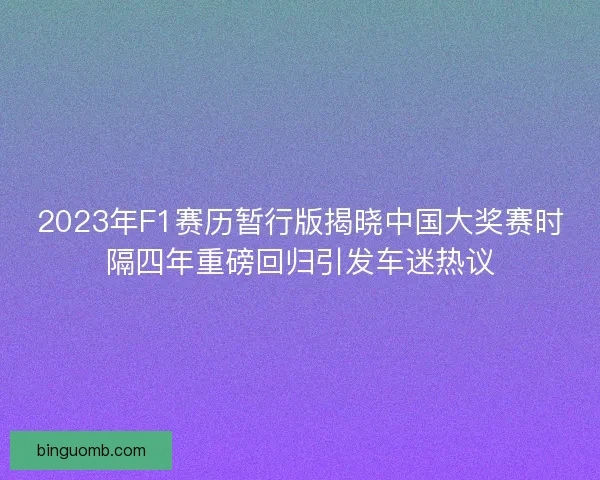 2023年F1赛历暂行版揭晓中国大奖赛时隔四年重磅回归引发车迷热议
