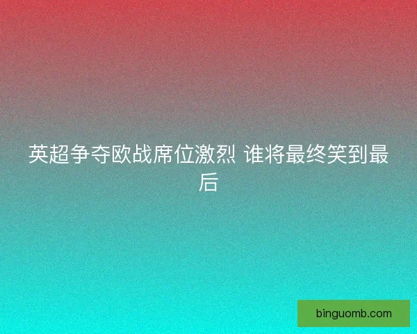 英超争夺欧战席位激烈 谁将最终笑到最后 英超争夺欧战席位激烈 谁将最终笑到最后