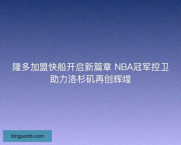 隆多加盟快船开启新篇章 NBA冠军控卫助力洛杉矶再创辉煌 隆多加盟快船开启新篇章 NBA冠军控卫助力洛杉矶再创辉煌