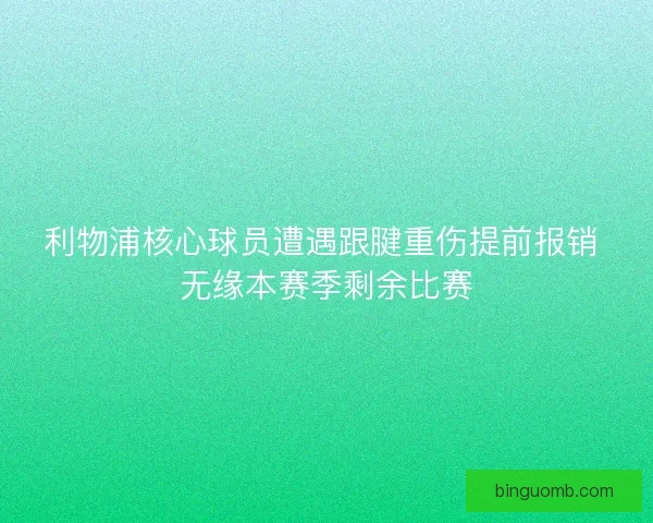 利物浦核心球员遭遇跟腱重伤提前报销 无缘本赛季剩余比赛