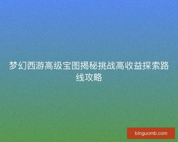 梦幻西游高级宝图揭秘挑战高收益探索路线攻略 梦幻西游高级宝图揭秘挑战高收益探索路线攻略