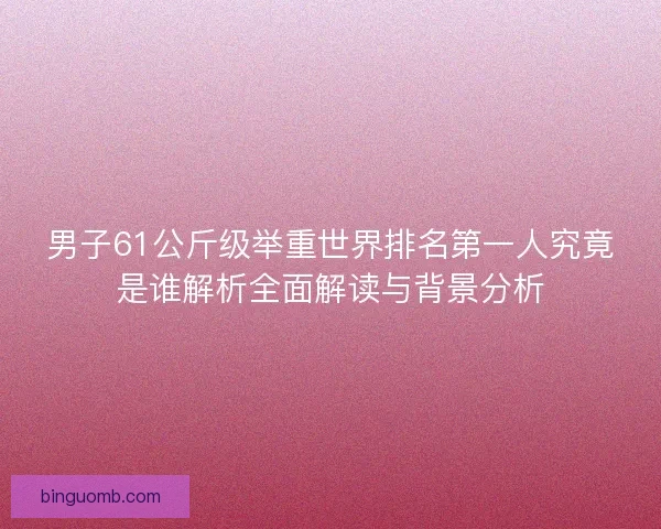 男子61公斤级举重世界排名第一人究竟是谁解析全面解读与背景分析 男子61公斤级举重世界排名第一人究竟是谁解析全面解读与背景分析