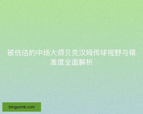 被低估的中场大师贝克汉姆传球视野与精准度全面解析 被低估的中场大师贝克汉姆传球视野与精准度全面解析