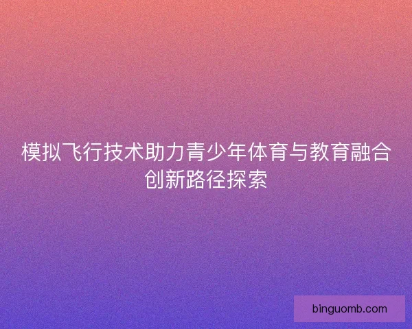 模拟飞行技术助力青少年体育与教育融合创新路径探索