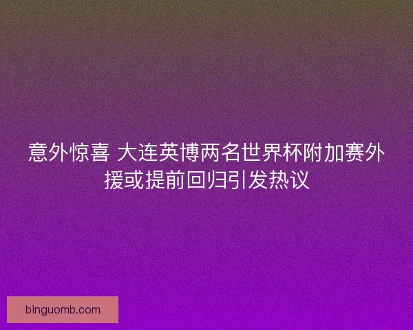 意外惊喜 大连英博两名世界杯附加赛外援或提前回归引发热议