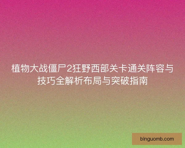 植物大战僵尸2狂野西部关卡通关阵容与技巧全解析布局与突破指南