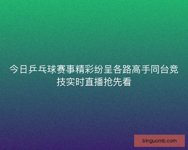 今日乒乓球赛事精彩纷呈各路高手同台竞技实时直播抢先看