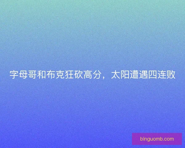 字母哥和布克狂砍高分,太阳遭遇四连败 字母哥和布克狂砍高分,太阳遭遇四连败