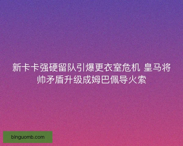 新卡卡强硬留队引爆更衣室危机 皇马将帅矛盾升级成姆巴佩导火索